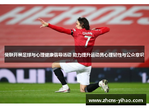 曼联开展足球与心理健康倡导活动 助力提升运动员心理韧性与公众意识