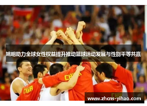 姚明助力全球女性权益提升推动篮球运动发展与性别平等共赢