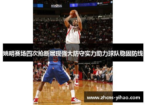 姚明赛场四次抢断展现强大防守实力助力球队稳固防线