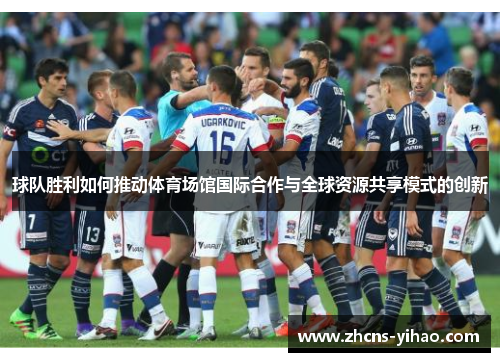 球队胜利如何推动体育场馆国际合作与全球资源共享模式的创新