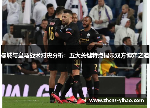 曼城与皇马战术对决分析：五大关键特点揭示双方博弈之道