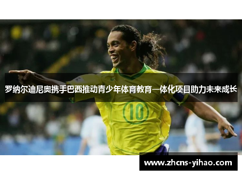 罗纳尔迪尼奥携手巴西推动青少年体育教育一体化项目助力未来成长