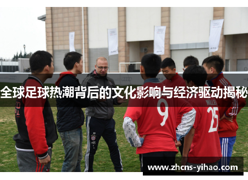 全球足球热潮背后的文化影响与经济驱动揭秘