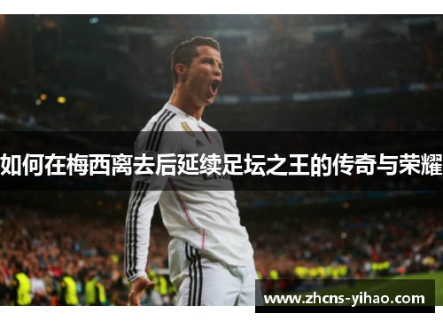 如何在梅西离去后延续足坛之王的传奇与荣耀