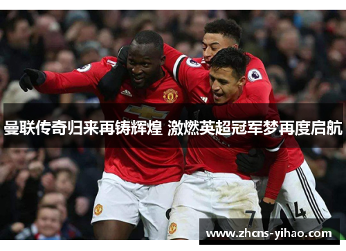 曼联传奇归来再铸辉煌 激燃英超冠军梦再度启航 曼联传奇归来再铸辉煌 激燃英超冠军梦再度启航