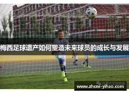 梅西足球遗产如何塑造未来球员的成长与发展