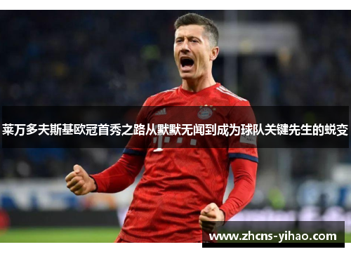 莱万多夫斯基欧冠首秀之路从默默无闻到成为球队关键先生的蜕变