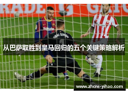 从巴萨取胜到皇马回归的五个关键策略解析 从巴萨取胜到皇马回归的五个关键策略解析