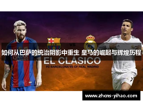 如何从巴萨的统治阴影中重生 皇马的崛起与辉煌历程