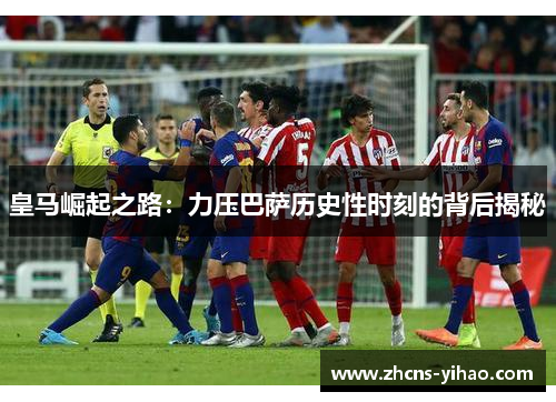 皇马崛起之路：力压巴萨历史性时刻的背后揭秘