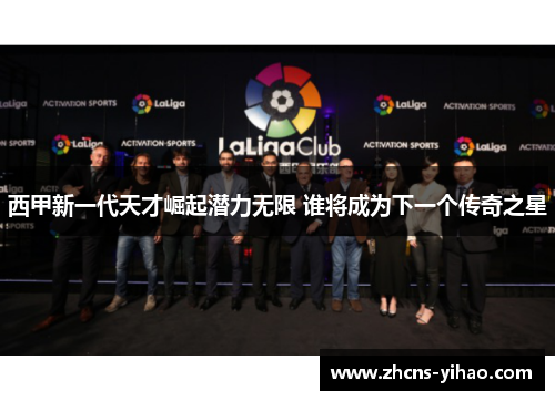 西甲新一代天才崛起潜力无限 谁将成为下一个传奇之星 西甲新一代天才崛起潜力无限 谁将成为下一个传奇之星