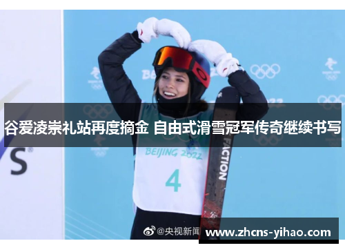 谷爱凌崇礼站再度摘金 自由式滑雪冠军传奇继续书写