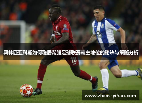 奥林匹亚科斯如何稳居希腊足球联赛霸主地位的秘诀与策略分析