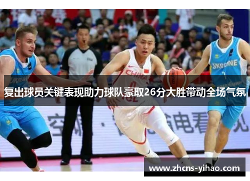 复出球员关键表现助力球队豪取26分大胜带动全场气氛