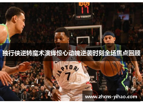 独行侠逆转魔术演绎惊心动魄逆袭时刻全场焦点回顾