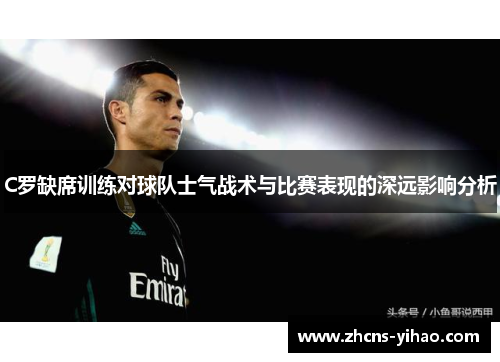 C罗缺席训练对球队士气战术与比赛表现的深远影响分析