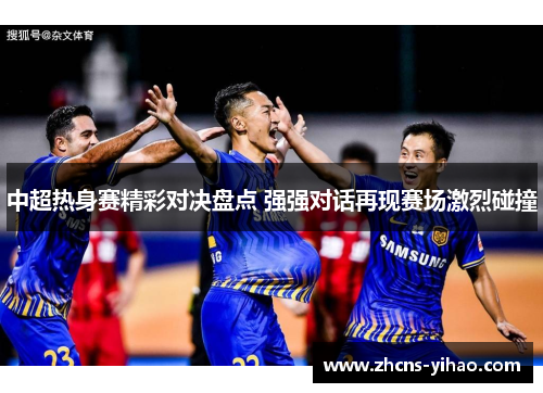 中超热身赛精彩对决盘点 强强对话再现赛场激烈碰撞