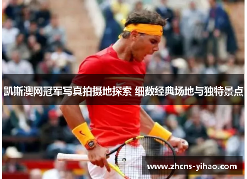凯斯澳网冠军写真拍摄地探索 细数经典场地与独特景点