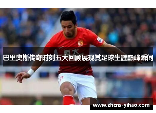 巴里奥斯传奇时刻五大回顾展现其足球生涯巅峰瞬间