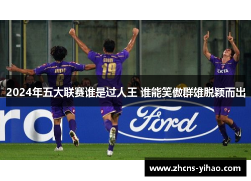 2024年五大联赛谁是过人王 谁能笑傲群雄脱颖而出