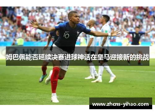 姆巴佩能否延续决赛进球神话在皇马迎接新的挑战