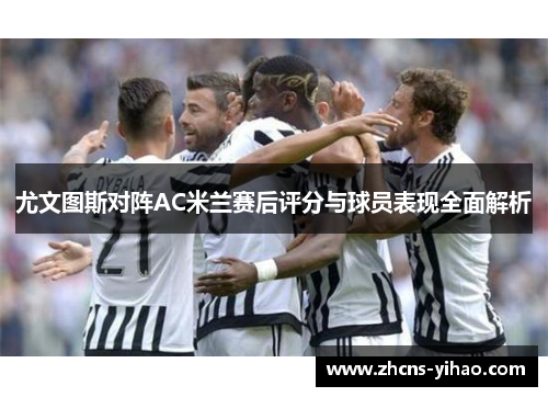 尤文图斯对阵AC米兰赛后评分与球员表现全面解析