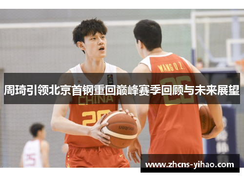周琦引领北京首钢重回巅峰赛季回顾与未来展望