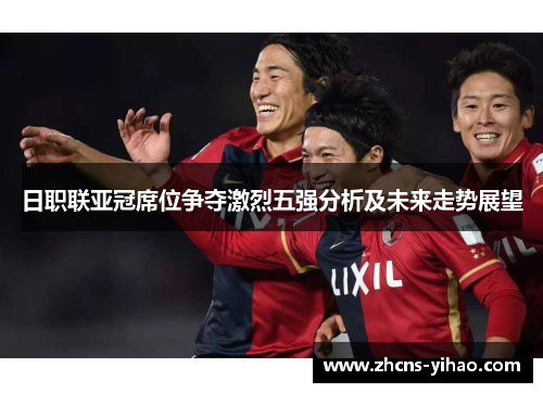 日职联亚冠席位争夺激烈五强分析及未来走势展望