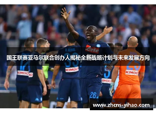 国王联赛亚马尔联合创办人揭秘全新战略计划与未来发展方向