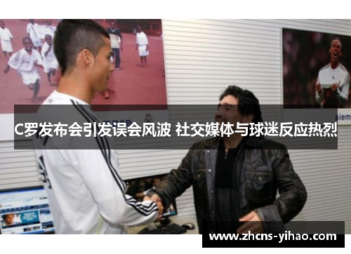 C罗发布会引发误会风波 社交媒体与球迷反应热烈