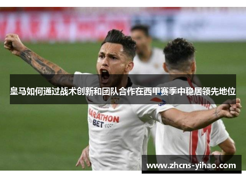 皇马如何通过战术创新和团队合作在西甲赛季中稳居领先地位