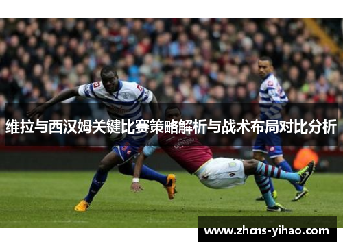 维拉与西汉姆关键比赛策略解析与战术布局对比分析 维拉与西汉姆关键比赛策略解析与战术布局对比分析