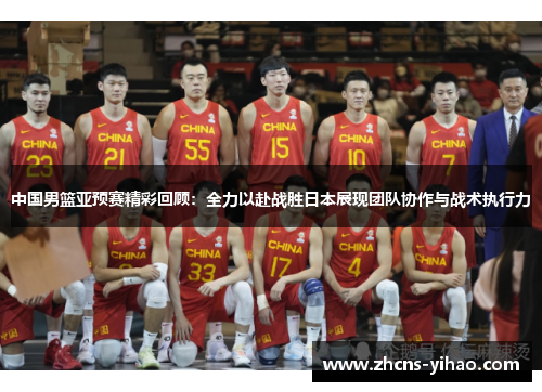 中国男篮亚预赛精彩回顾：全力以赴战胜日本展现团队协作与战术执行力