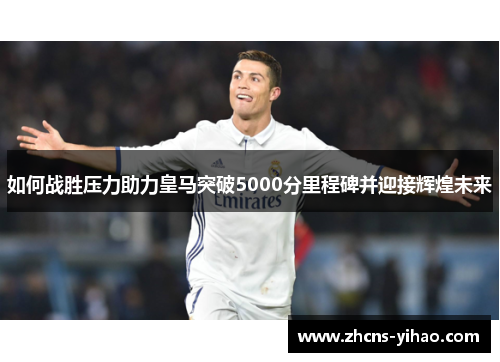 如何战胜压力助力皇马突破5000分里程碑并迎接辉煌未来 如何战胜压力助力皇马突破5000分里程碑并迎接辉煌未来