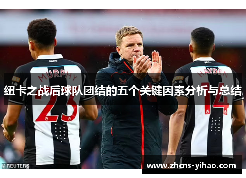 纽卡之战后球队团结的五个关键因素分析与总结