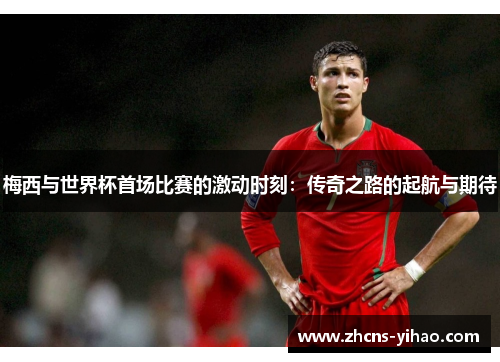 梅西与世界杯首场比赛的激动时刻：传奇之路的起航与期待