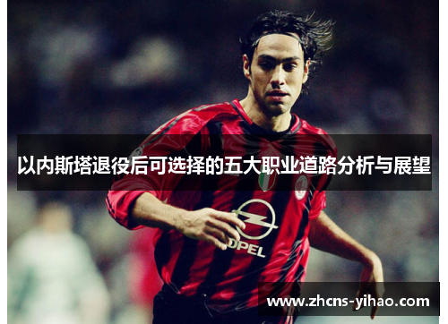 以内斯塔退役后可选择的五大职业道路分析与展望
