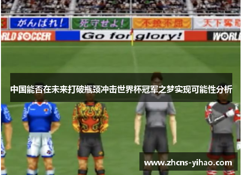 中国能否在未来打破瓶颈冲击世界杯冠军之梦实现可能性分析
