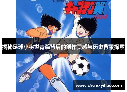 揭秘足球小将世青篇背后的创作灵感与历史背景探索