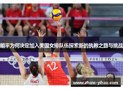 朗平为何决定加入美国女排队伍探索新的执教之路与挑战