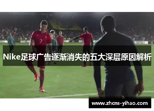 Nike足球广告逐渐消失的五大深层原因解析 Nike足球广告逐渐消失的五大深层原因解析