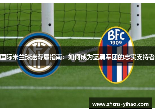 国际米兰球迷专属指南：如何成为蓝黑军团的忠实支持者