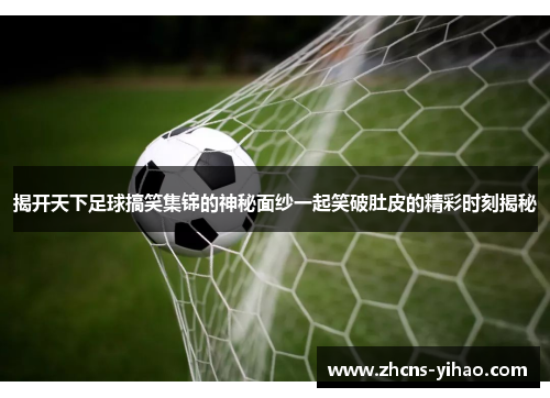 揭开天下足球搞笑集锦的神秘面纱一起笑破肚皮的精彩时刻揭秘 揭开天下足球搞笑集锦的神秘面纱一起笑破肚皮的精彩时刻揭秘