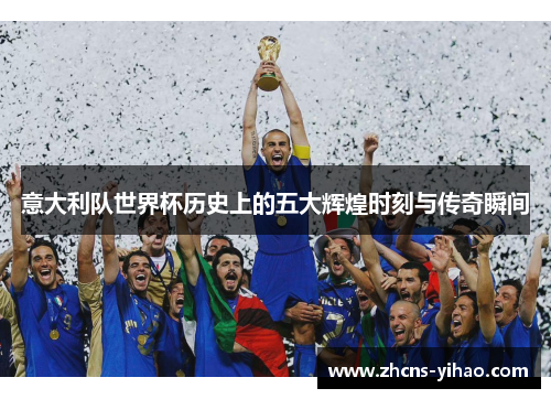 意大利队世界杯历史上的五大辉煌时刻与传奇瞬间