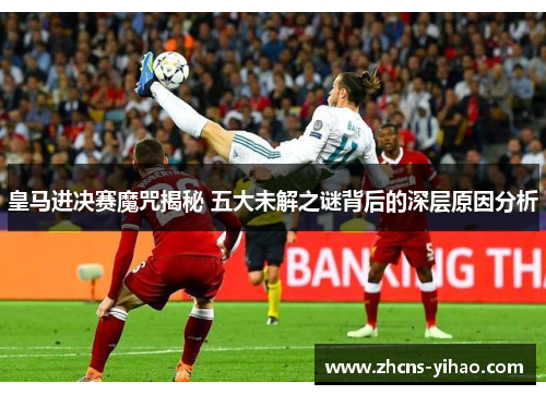 皇马进决赛魔咒揭秘 五大未解之谜背后的深层原因分析