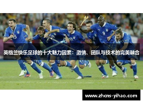 英格兰快乐足球的十大魅力因素：激情、团队与技术的完美融合