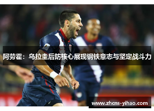 阿劳霍：乌拉圭后防核心展现钢铁意志与坚定战斗力