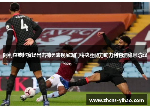 阿利森英超赛场出击神勇表现展现门将决胜能力助力利物浦稳固防线