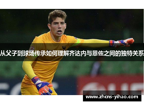 从父子到球场传承如何理解齐达内与恩佐之间的独特关系