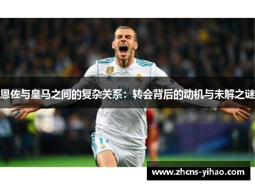 恩佐与皇马之间的复杂关系：转会背后的动机与未解之谜